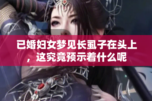 已婚妇女梦见长虱子在头上，这究竟预示着什么呢