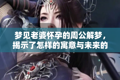 梦见老婆怀孕的周公解梦，揭示了怎样的寓意与未来的预示呢