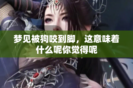 梦见被狗咬到脚，这意味着什么呢你觉得呢