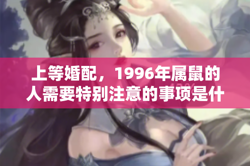 上等婚配，1996年属鼠的人需要特别注意的事项是什么？