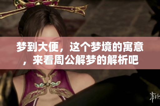 梦到大便，这个梦境的寓意，来看周公解梦的解析吧