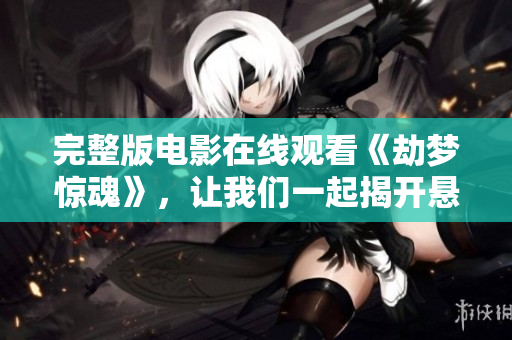 完整版电影在线观看《劫梦惊魂》，让我们一起揭开悬疑的面纱吧