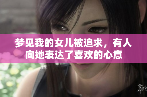 梦见我的女儿被追求，有人向她表达了喜欢的心意