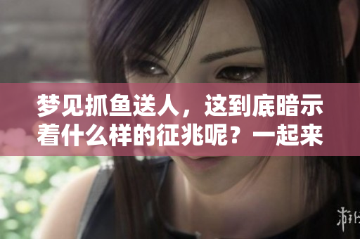 梦见抓鱼送人，这到底暗示着什么样的征兆呢？一起来探讨一下吧！