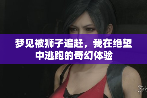 梦见被狮子追赶，我在绝望中逃跑的奇幻体验