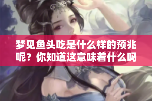 梦见鱼头吃是什么样的预兆呢？你知道这意味着什么吗？