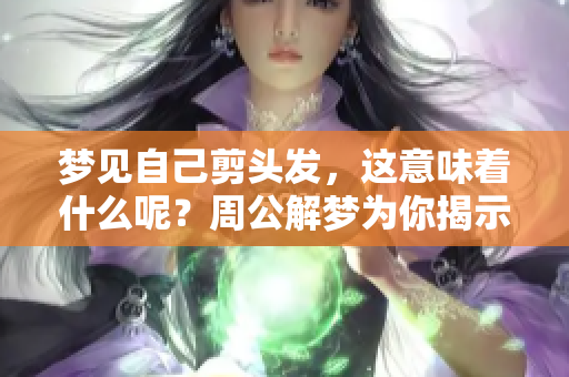 梦见自己剪头发，这意味着什么呢？周公解梦为你揭示其中的奥秘