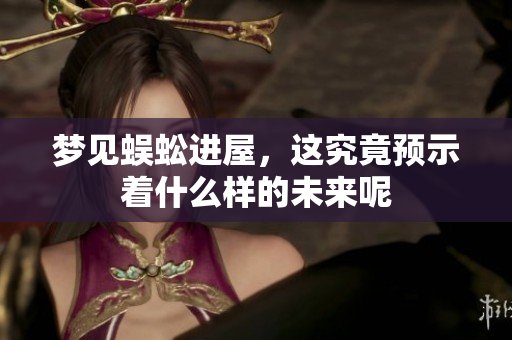 梦见蜈蚣进屋，这究竟预示着什么样的未来呢
