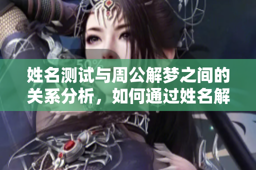 姓名测试与周公解梦之间的关系分析，如何通过姓名解读梦境的意义
