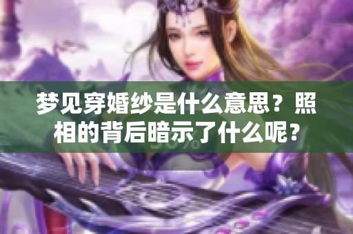 梦见穿婚纱是什么意思？照相的背后暗示了什么呢？