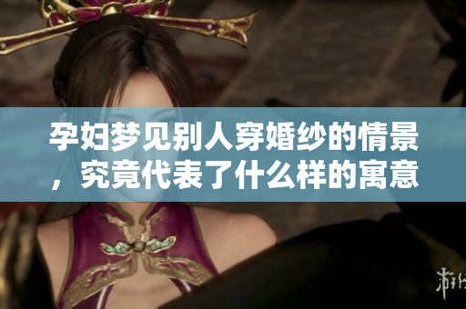 孕妇梦见别人穿婚纱的情景，究竟代表了什么样的寓意呢