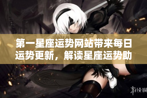 第一星座运势网站带来每日运势更新，解读星座运势助你把握人生方向
