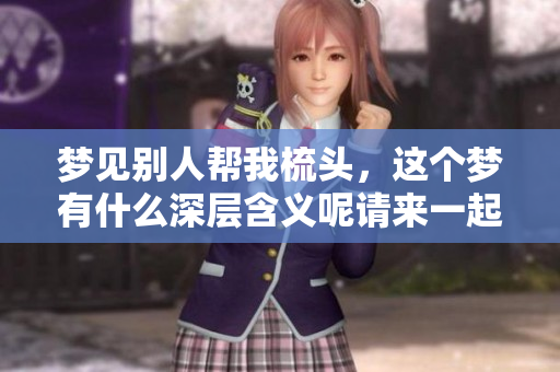 梦见别人帮我梳头，这个梦有什么深层含义呢请来一起探讨一下