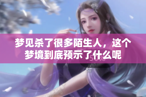 梦见杀了很多陌生人，这个梦境到底预示了什么呢