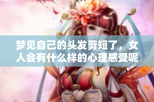 梦见自己的头发剪短了，女人会有什么样的心理感受呢