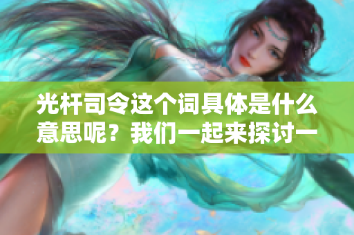 光杆司令这个词具体是什么意思呢？我们一起来探讨一下吧！