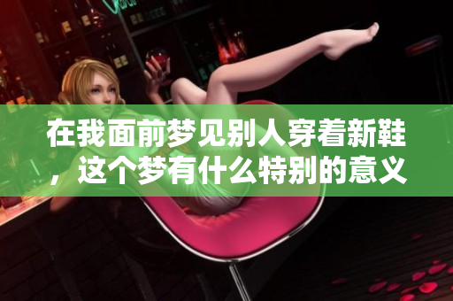 在我面前梦见别人穿着新鞋，这个梦有什么特别的意义呢