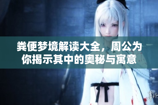 粪便梦境解读大全，周公为你揭示其中的奥秘与寓意