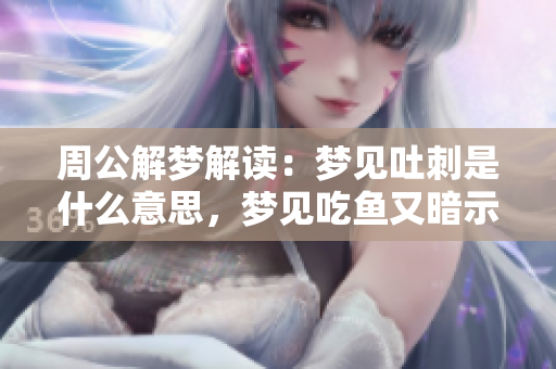 周公解梦解读：梦见吐刺是什么意思，梦见吃鱼又暗示什么呢
