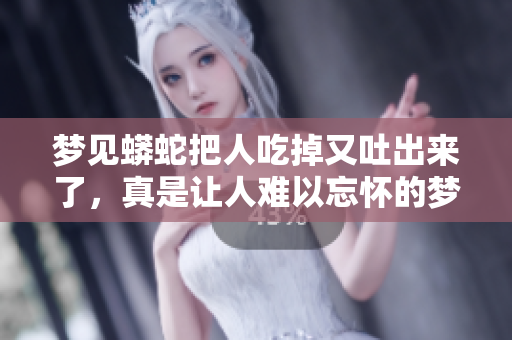 梦见蟒蛇把人吃掉又吐出来了，真是让人难以忘怀的梦境体验