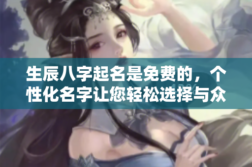 生辰八字起名是免费的，个性化名字让您轻松选择与众不同的名字