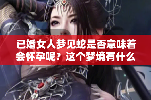 已婚女人梦见蛇是否意味着会怀孕呢？这个梦境有什么特别的寓意吗？
