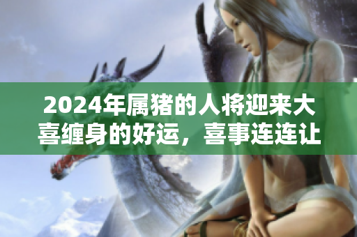2024年属猪的人将迎来大喜缠身的好运，喜事连连让人期待。