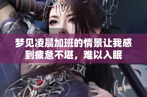 梦见凌晨加班的情景让我感到疲惫不堪，难以入眠