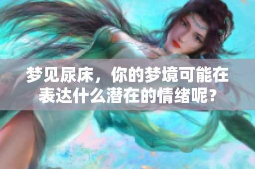 梦见尿床，你的梦境可能在表达什么潜在的情绪呢？