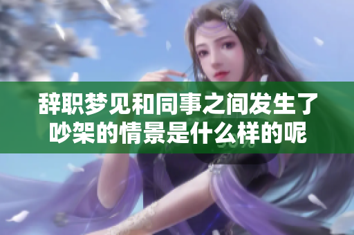 辞职梦见和同事之间发生了吵架的情景是什么样的呢