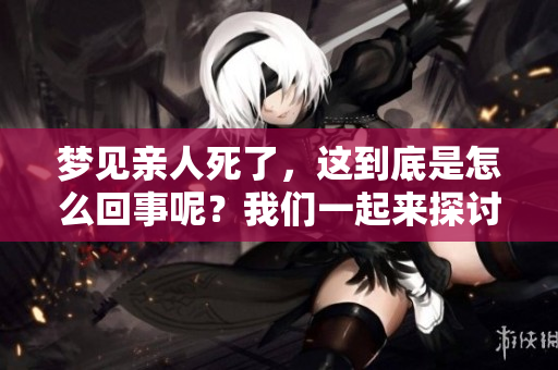 梦见亲人死了，这到底是怎么回事呢？我们一起来探讨一下。