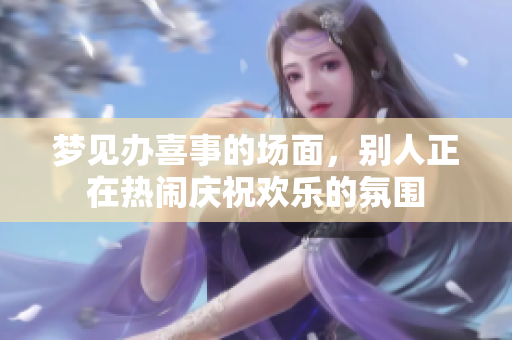 梦见办喜事的场面，别人正在热闹庆祝欢乐的氛围