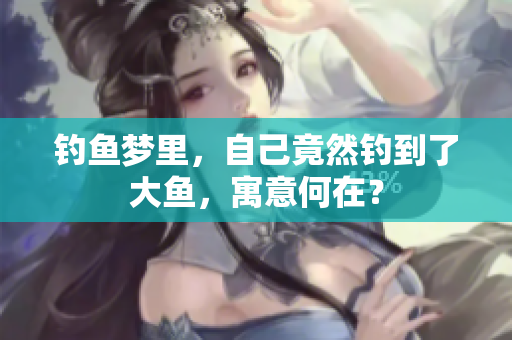 钓鱼梦里，自己竟然钓到了大鱼，寓意何在？