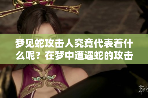 梦见蛇攻击人究竟代表着什么呢？在梦中遭遇蛇的攻击有哪些深意？