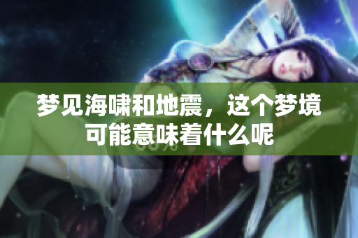 梦见海啸和地震，这个梦境可能意味着什么呢