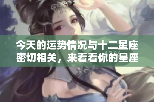 今天的运势情况与十二星座密切相关，来看看你的星座运势吧