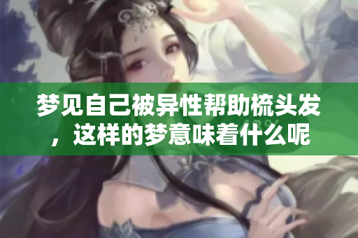 梦见自己被异性帮助梳头发，这样的梦意味着什么呢