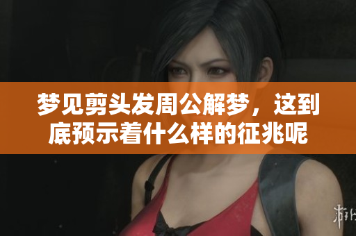 梦见剪头发周公解梦，这到底预示着什么样的征兆呢