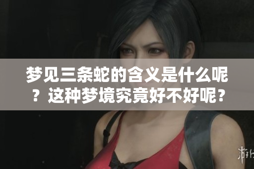 梦见三条蛇的含义是什么呢？这种梦境究竟好不好呢？