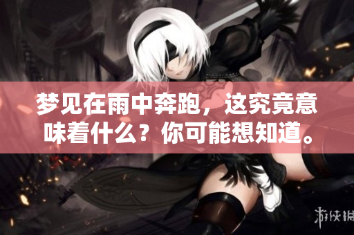 梦见在雨中奔跑，这究竟意味着什么？你可能想知道。