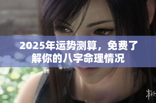 2025年运势测算，免费了解你的八字命理情况