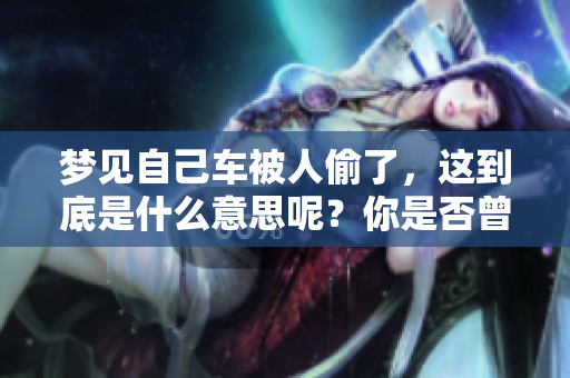 梦见自己车被人偷了，这到底是什么意思呢？你是否曾有类似的梦境经历过？