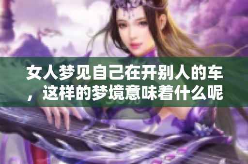 女人梦见自己在开别人的车，这样的梦境意味着什么呢