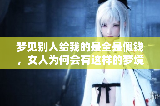 梦见别人给我的是全是假钱，女人为何会有这样的梦境？