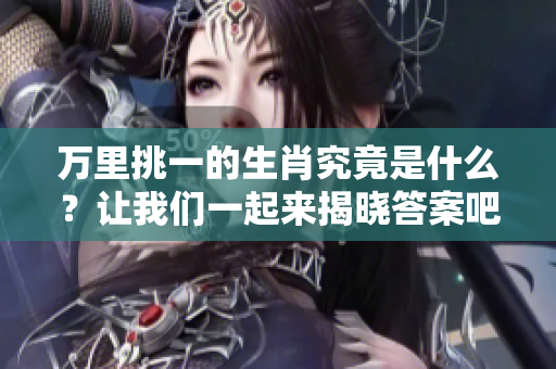 万里挑一的生肖究竟是什么？让我们一起来揭晓答案吧！