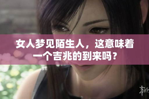 女人梦见陌生人，这意味着一个吉兆的到来吗？