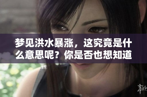 梦见洪水暴涨，这究竟是什么意思呢？你是否也想知道其中的深意？