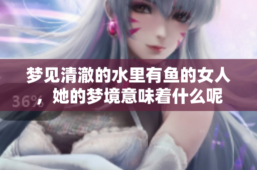 梦见清澈的水里有鱼的女人，她的梦境意味着什么呢