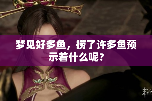 梦见好多鱼，捞了许多鱼预示着什么呢？