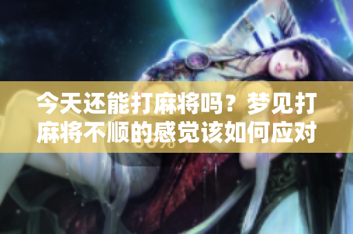 今天还能打麻将吗？梦见打麻将不顺的感觉该如何应对呢